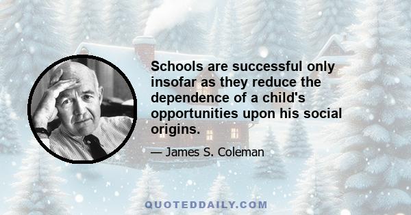 Schools are successful only insofar as they reduce the dependence of a child's opportunities upon his social origins.