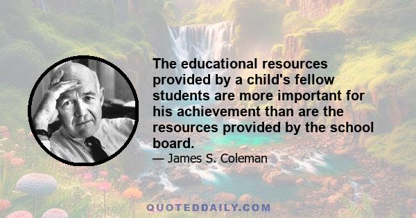 The educational resources provided by a child's fellow students are more important for his achievement than are the resources provided by the school board.