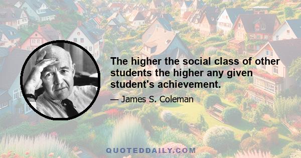 The higher the social class of other students the higher any given student's achievement.