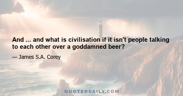 And ... and what is civilisation if it isn't people talking to each other over a goddamned beer?