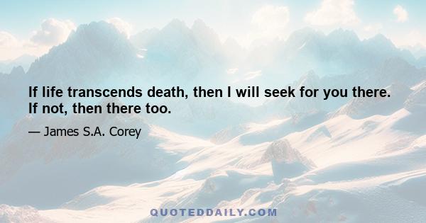 If life transcends death, then I will seek for you there. If not, then there too.