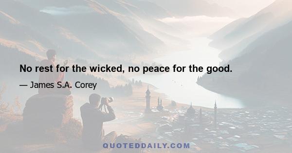 No rest for the wicked, no peace for the good.