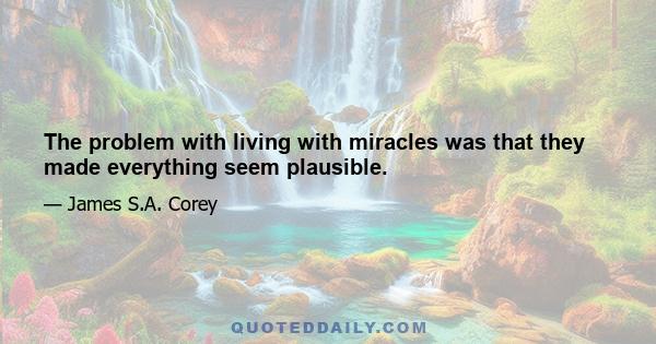 The problem with living with miracles was that they made everything seem plausible.