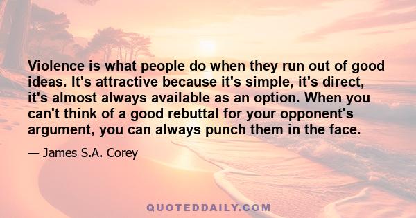 Violence is what people do when they run out of good ideas. It's attractive because it's simple, it's direct, it's almost always available as an option. When you can't think of a good rebuttal for your opponent's