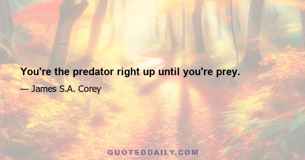 You're the predator right up until you're prey.