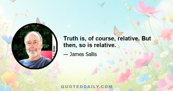 Truth is, of course, relative. But then, so is relative.