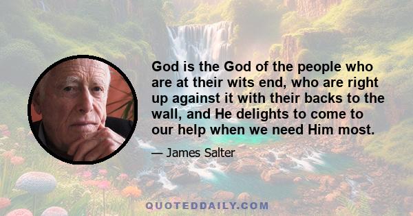 God is the God of the people who are at their wits end, who are right up against it with their backs to the wall, and He delights to come to our help when we need Him most.