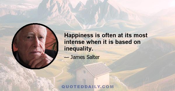 Happiness is often at its most intense when it is based on inequality.