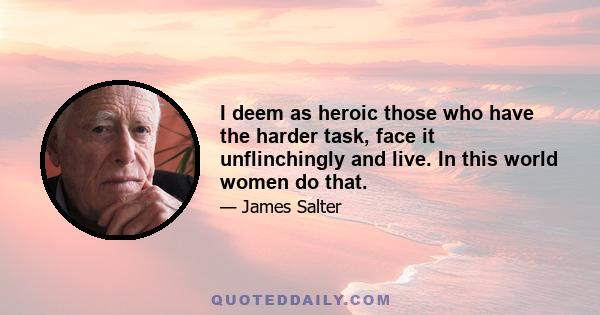 I deem as heroic those who have the harder task, face it unflinchingly and live. In this world women do that.