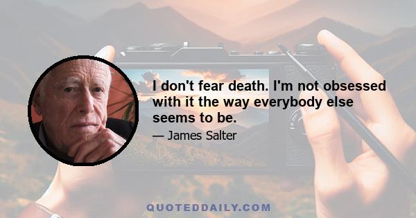 I don't fear death. I'm not obsessed with it the way everybody else seems to be.