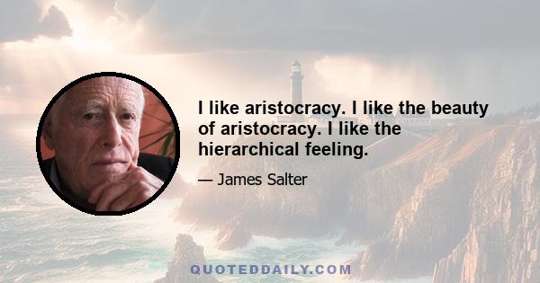 I like aristocracy. I like the beauty of aristocracy. I like the hierarchical feeling.