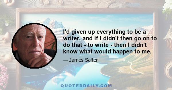 I'd given up everything to be a writer, and if I didn't then go on to do that - to write - then I didn't know what would happen to me.