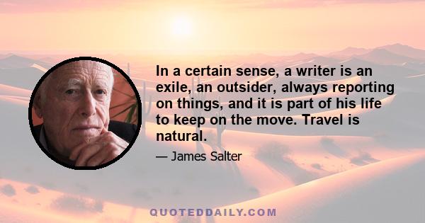 In a certain sense, a writer is an exile, an outsider, always reporting on things, and it is part of his life to keep on the move. Travel is natural.