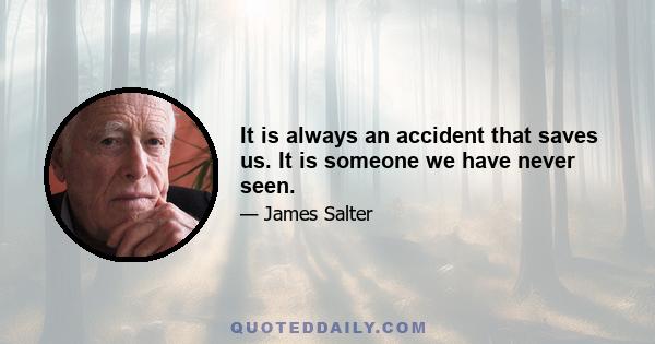 It is always an accident that saves us. It is someone we have never seen.