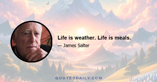 Life is weather. Life is meals.