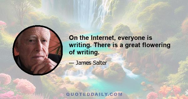 On the Internet, everyone is writing. There is a great flowering of writing.