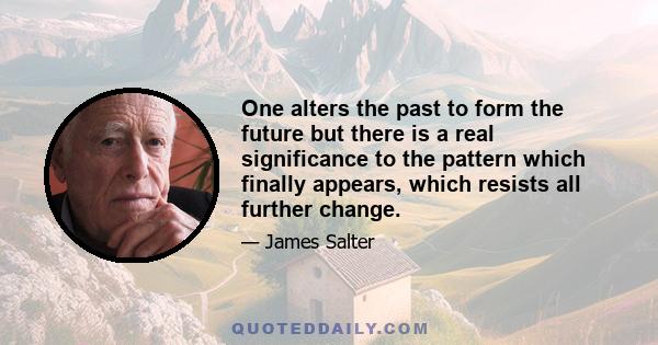 One alters the past to form the future but there is a real significance to the pattern which finally appears, which resists all further change.