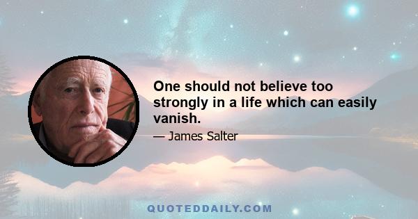 One should not believe too strongly in a life which can easily vanish.