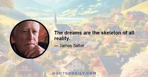 The dreams are the skeleton of all reality.