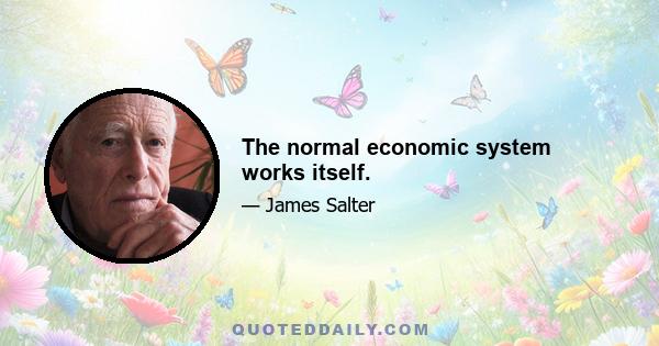 The normal economic system works itself.