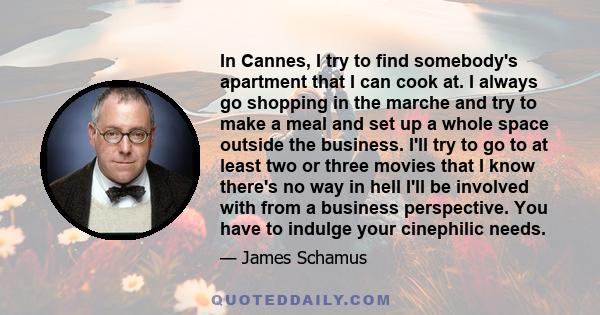 In Cannes, I try to find somebody's apartment that I can cook at. I always go shopping in the marche and try to make a meal and set up a whole space outside the business. I'll try to go to at least two or three movies