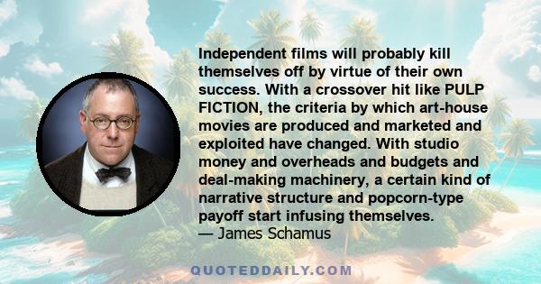 Independent films will probably kill themselves off by virtue of their own success. With a crossover hit like PULP FICTION, the criteria by which art-house movies are produced and marketed and exploited have changed.