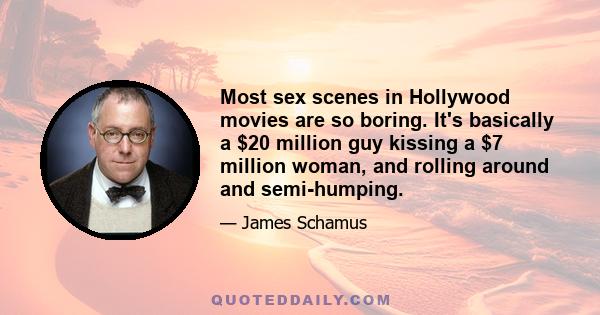 Most sex scenes in Hollywood movies are so boring. It's basically a $20 million guy kissing a $7 million woman, and rolling around and semi-humping.