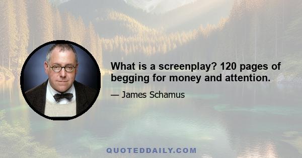 What is a screenplay? 120 pages of begging for money and attention.