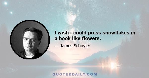 I wish i could press snowflakes in a book like flowers.