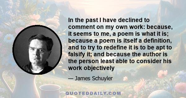 In the past I have declined to comment on my own work: because, it seems to me, a poem is what it is; because a poem is itself a definition, and to try to redefine it is to be apt to falsify it; and because the author