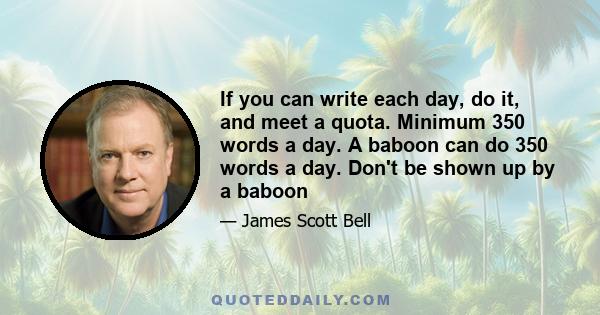 If you can write each day, do it, and meet a quota. Minimum 350 words a day. A baboon can do 350 words a day. Don't be shown up by a baboon