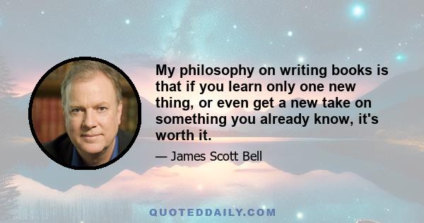 My philosophy on writing books is that if you learn only one new thing, or even get a new take on something you already know, it's worth it.