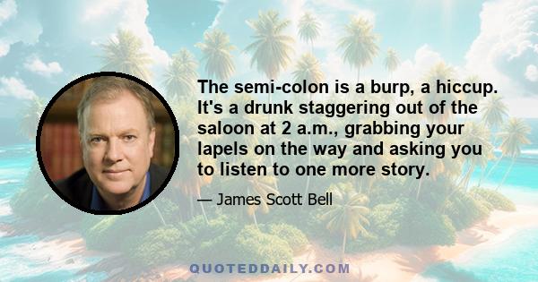 The semi-colon is a burp, a hiccup. It's a drunk staggering out of the saloon at 2 a.m., grabbing your lapels on the way and asking you to listen to one more story.