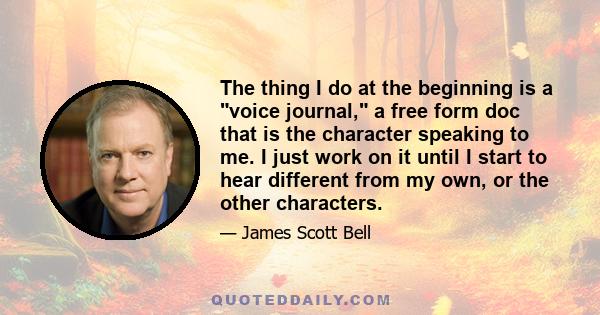 The thing I do at the beginning is a voice journal, a free form doc that is the character speaking to me. I just work on it until I start to hear different from my own, or the other characters.