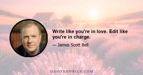 Write like you're in love. Edit like you're in charge.