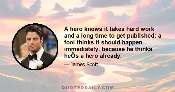 A hero knows it takes hard work and a long time to get published; a fool thinks it should happen immediately, because he thinks heÕs a hero already.