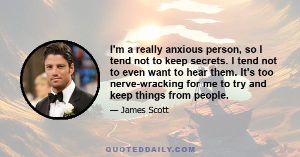 I'm a really anxious person, so I tend not to keep secrets. I tend not to even want to hear them. It's too nerve-wracking for me to try and keep things from people.