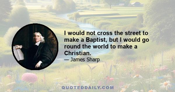 I would not cross the street to make a Baptist, but I would go round the world to make a Christian.