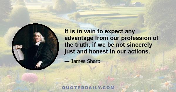 It is in vain to expect any advantage from our profession of the truth, if we be not sincerely just and honest in our actions.