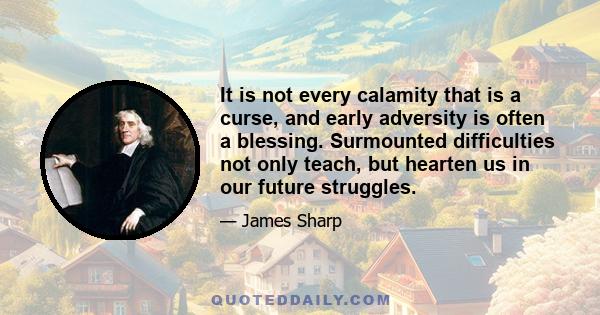 It is not every calamity that is a curse, and early adversity is often a blessing. Surmounted difficulties not only teach, but hearten us in our future struggles.