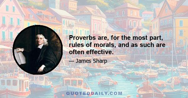 Proverbs are, for the most part, rules of morals, and as such are often effective.