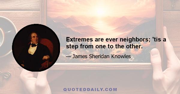 Extremes are ever neighbors; 'tis a step from one to the other.