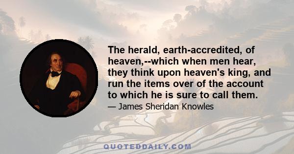 The herald, earth-accredited, of heaven,--which when men hear, they think upon heaven's king, and run the items over of the account to which he is sure to call them.