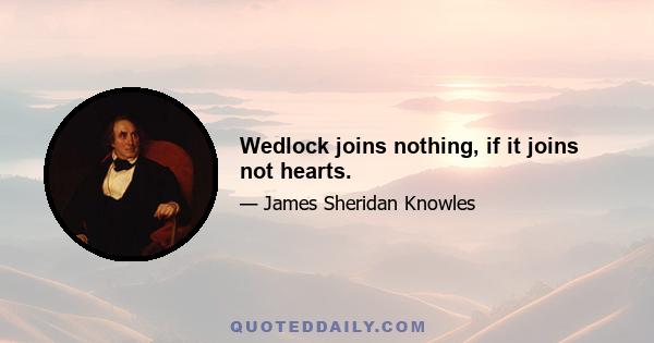 Wedlock joins nothing, if it joins not hearts.