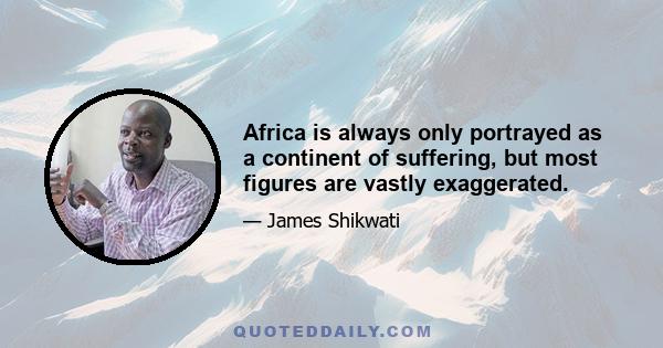 Africa is always only portrayed as a continent of suffering, but most figures are vastly exaggerated.