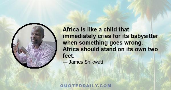 Africa is like a child that immediately cries for its babysitter when something goes wrong. Africa should stand on its own two feet.