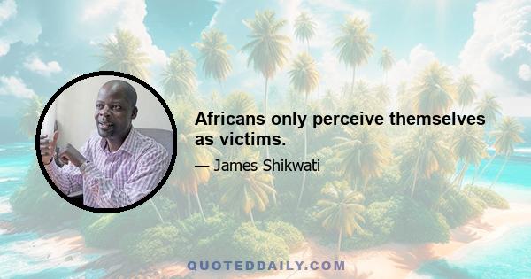 Africans only perceive themselves as victims.