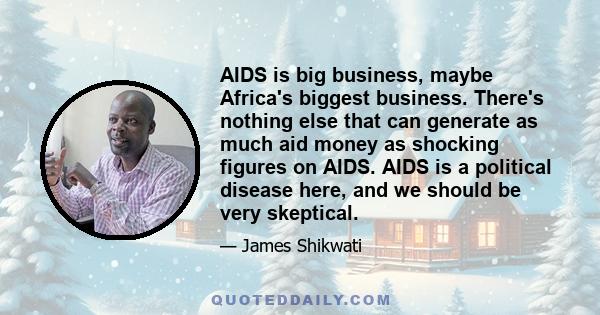 AIDS is big business, maybe Africa's biggest business. There's nothing else that can generate as much aid money as shocking figures on AIDS. AIDS is a political disease here, and we should be very skeptical.