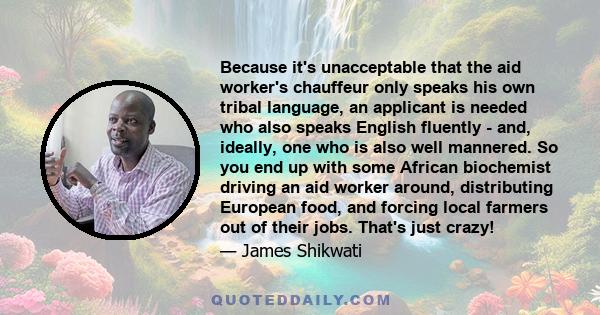 Because it's unacceptable that the aid worker's chauffeur only speaks his own tribal language, an applicant is needed who also speaks English fluently - and, ideally, one who is also well mannered. So you end up with