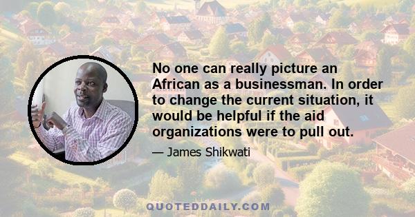 No one can really picture an African as a businessman. In order to change the current situation, it would be helpful if the aid organizations were to pull out.
